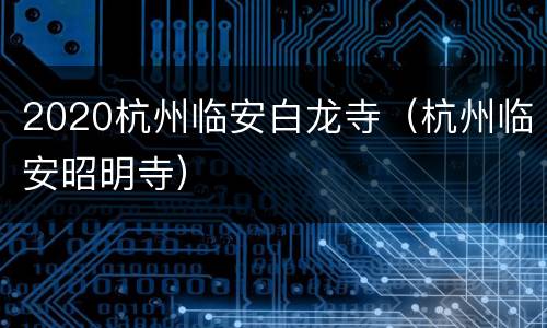 2020杭州临安白龙寺（杭州临安昭明寺）