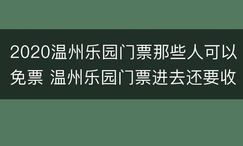 2020温州乐园门票那些人可以免票 温州乐园门票进去还要收费吗