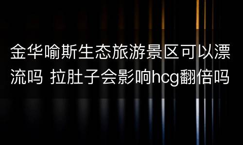 金华喻斯生态旅游景区可以漂流吗 拉肚子会影响hcg翻倍吗