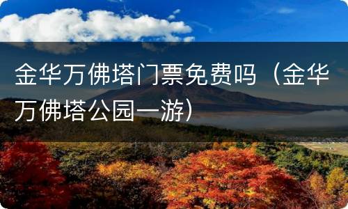 金华万佛塔门票免费吗（金华万佛塔公园一游）