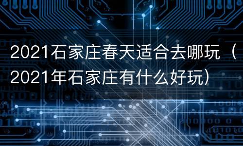 2021石家庄春天适合去哪玩（2021年石家庄有什么好玩）