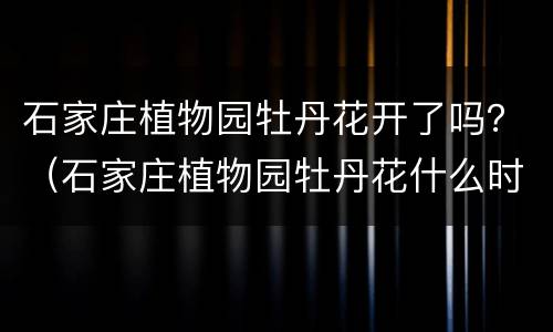 石家庄植物园牡丹花开了吗？（石家庄植物园牡丹花什么时候开）