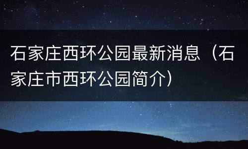石家庄西环公园最新消息（石家庄市西环公园简介）