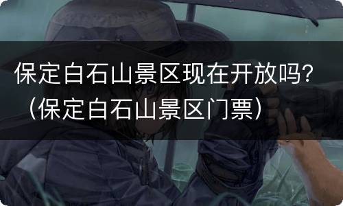 保定白石山景区现在开放吗？（保定白石山景区门票）