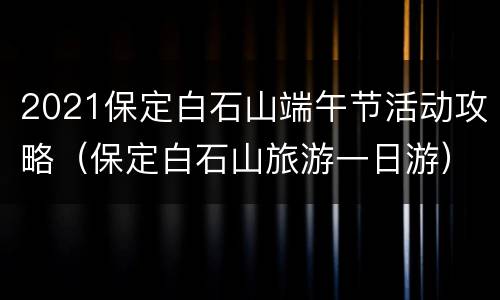 2021保定白石山端午节活动攻略（保定白石山旅游一日游）