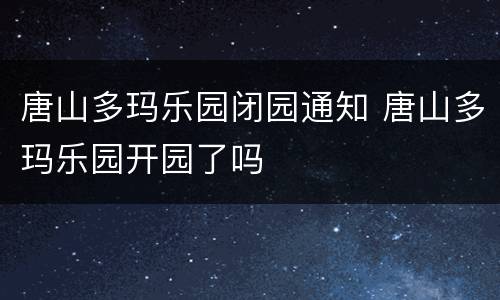 唐山多玛乐园闭园通知 唐山多玛乐园开园了吗