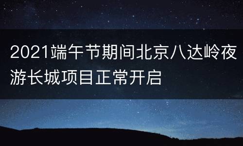 2021端午节期间北京八达岭夜游长城项目正常开启