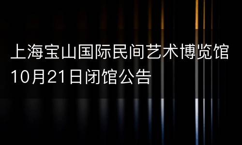 上海宝山国际民间艺术博览馆10月21日闭馆公告