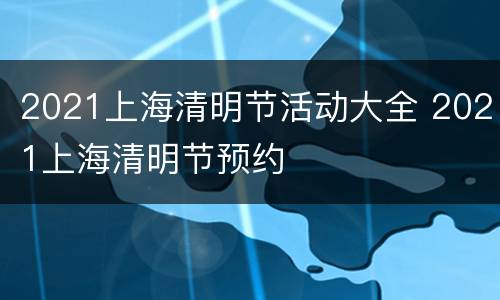 2021上海清明节活动大全 2021上海清明节预约