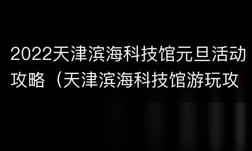 2022天津滨海科技馆元旦活动攻略（天津滨海科技馆游玩攻略）