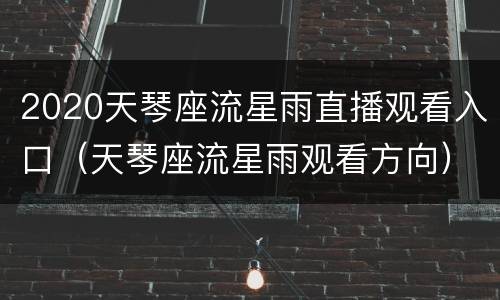 2020天琴座流星雨直播观看入口（天琴座流星雨观看方向）