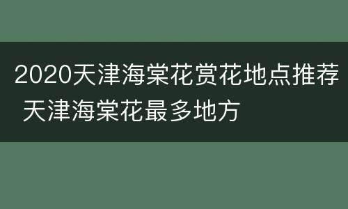 2020天津海棠花赏花地点推荐 天津海棠花最多地方