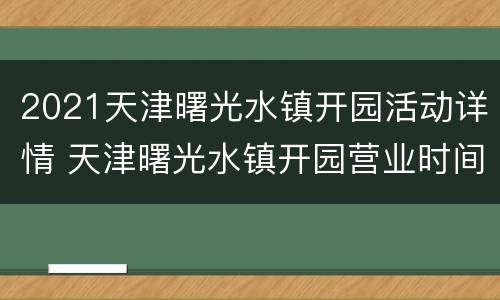 2021天津曙光水镇开园活动详情 天津曙光水镇开园营业时间