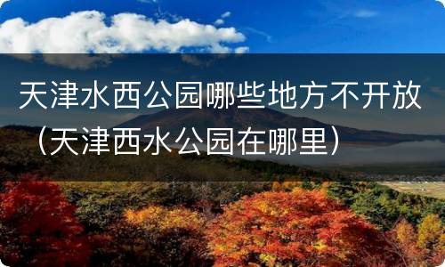 天津水西公园哪些地方不开放（天津西水公园在哪里）