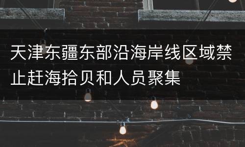 天津东疆东部沿海岸线区域禁止赶海拾贝和人员聚集