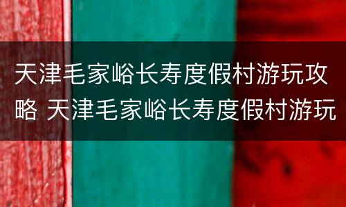 天津毛家峪长寿度假村游玩攻略 天津毛家峪长寿度假村游玩攻略图片