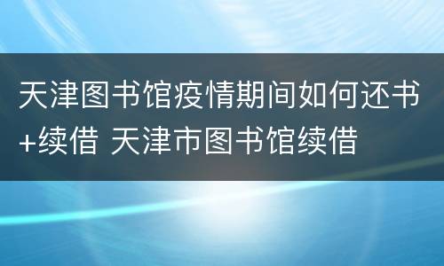 天津图书馆疫情期间如何还书+续借 天津市图书馆续借
