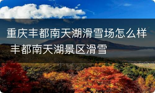 重庆丰都南天湖滑雪场怎么样 丰都南天湖景区滑雪