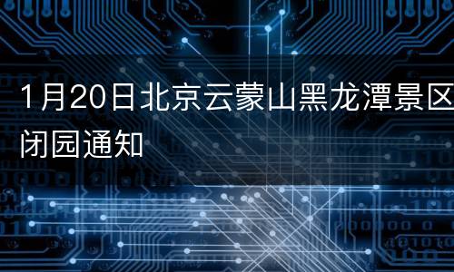 1月20日北京云蒙山黑龙潭景区闭园通知