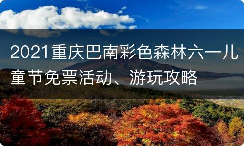 2021重庆巴南彩色森林六一儿童节免票活动、游玩攻略