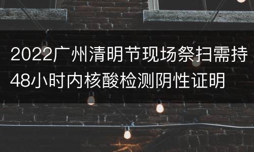 2022广州清明节现场祭扫需持48小时内核酸检测阴性证明