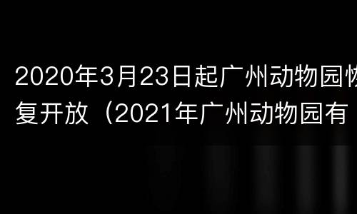 2020年3月23日起广州动物园恢复开放（2021年广州动物园有闭园吗）
