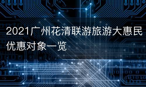 2021广州花清联游旅游大惠民优惠对象一览
