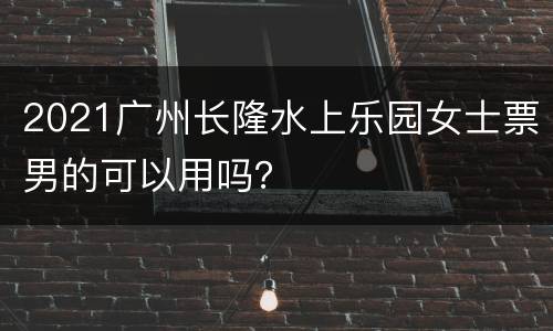2021广州长隆水上乐园女士票男的可以用吗？
