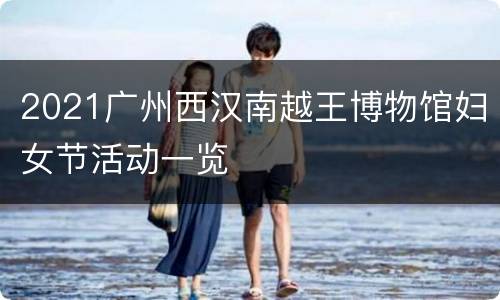 2021广州西汉南越王博物馆妇女节活动一览