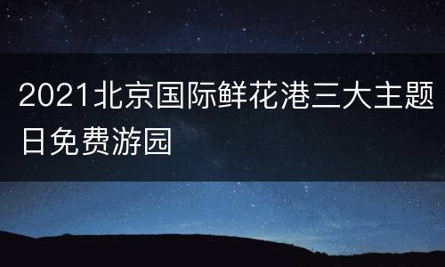 2021北京国际鲜花港三大主题日免费游园