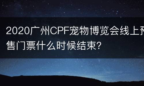 2020广州CPF宠物博览会线上预售门票什么时候结束？