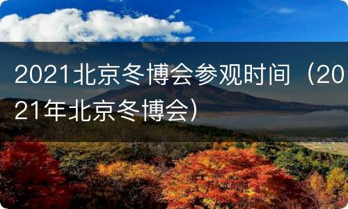 2021北京冬博会参观时间（2021年北京冬博会）