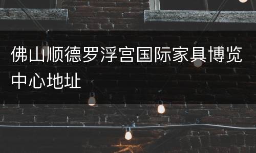 佛山顺德罗浮宫国际家具博览中心地址