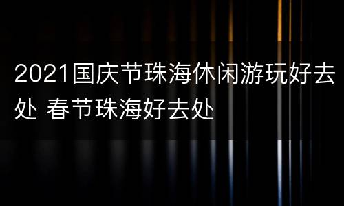 2021国庆节珠海休闲游玩好去处 春节珠海好去处