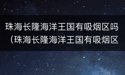 珠海长隆海洋王国有吸烟区吗（珠海长隆海洋王国有吸烟区吗）