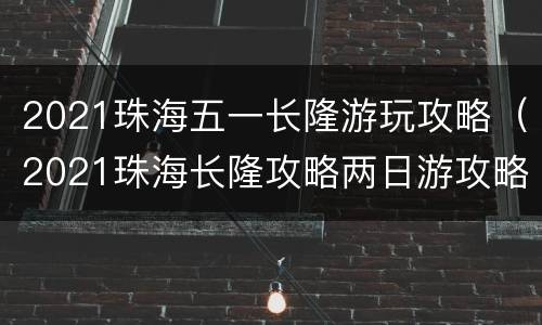 2021珠海五一长隆游玩攻略（2021珠海长隆攻略两日游攻略）