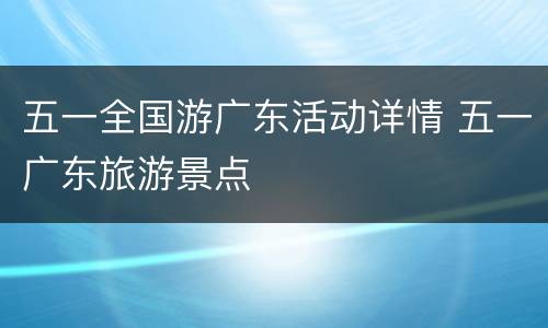 五一全国游广东活动详情 五一广东旅游景点