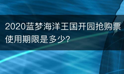 2020蓝梦海洋王国开园抢购票使用期限是多少？