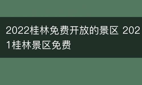 2022桂林免费开放的景区 2021桂林景区免费