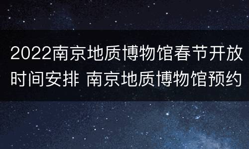 2022南京地质博物馆春节开放时间安排 南京地质博物馆预约电话