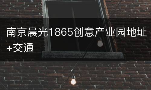 南京晨光1865创意产业园地址+交通