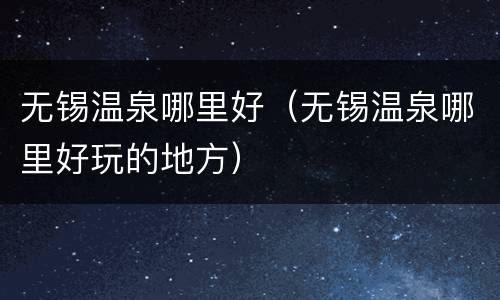 无锡温泉哪里好（无锡温泉哪里好玩的地方）