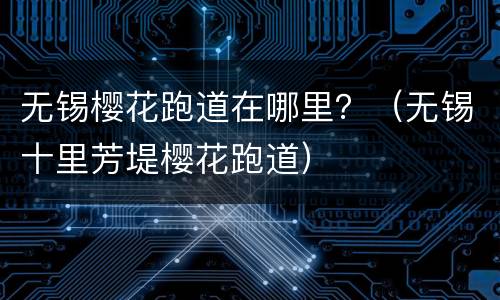 无锡樱花跑道在哪里？（无锡十里芳堤樱花跑道）