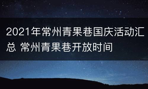 2021年常州青果巷国庆活动汇总 常州青果巷开放时间