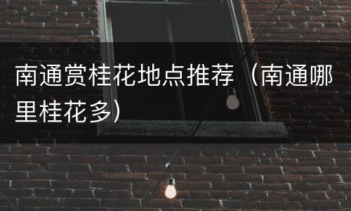 南通赏桂花地点推荐（南通哪里桂花多）