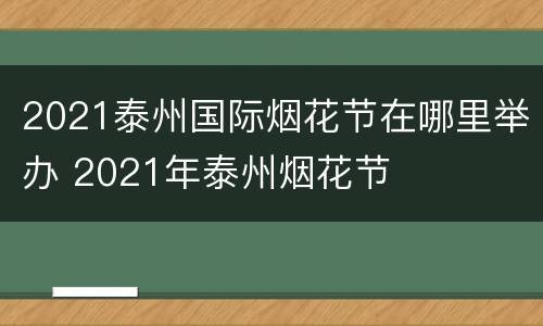 2021泰州国际烟花节在哪里举办 2021年泰州烟花节