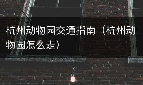 杭州动物园交通指南（杭州动物园怎么走）