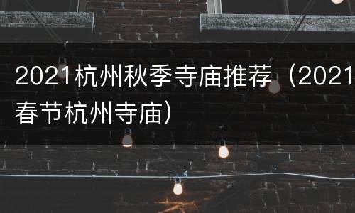 2021杭州秋季寺庙推荐（2021春节杭州寺庙）