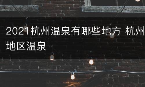 2021杭州温泉有哪些地方 杭州地区温泉