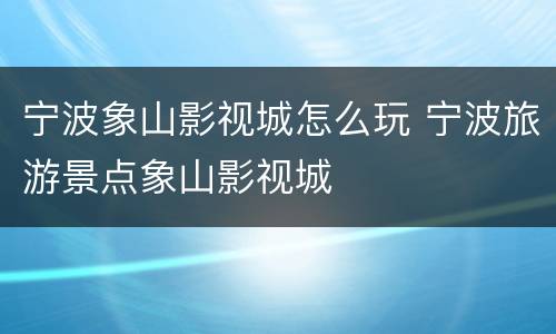 宁波象山影视城怎么玩 宁波旅游景点象山影视城